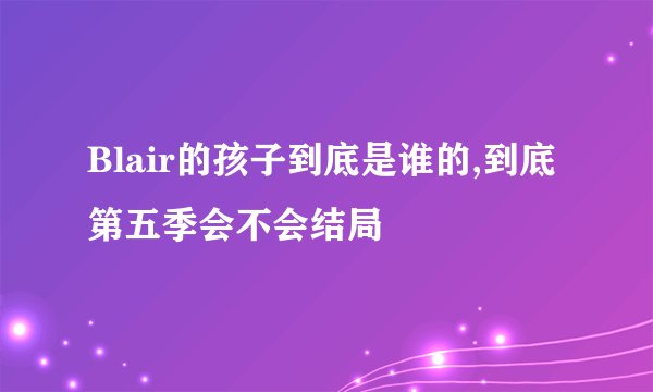 Blair的孩子到底是谁的,到底第五季会不会结局