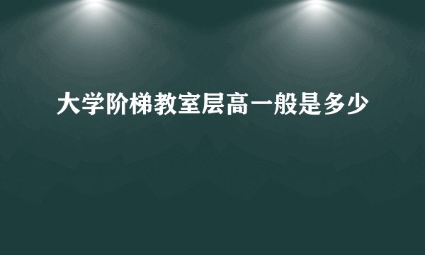 大学阶梯教室层高一般是多少