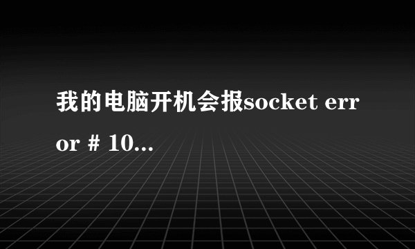 我的电脑开机会报socket error # 10054 connection reset by peer请问该怎么办