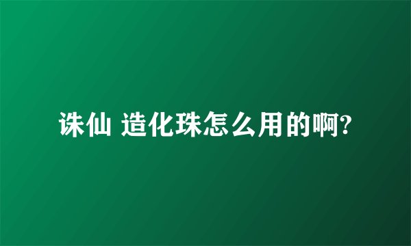 诛仙 造化珠怎么用的啊?