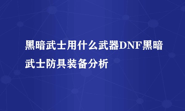 黑暗武士用什么武器DNF黑暗武士防具装备分析