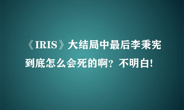 《IRIS》大结局中最后李秉宪到底怎么会死的啊？不明白!