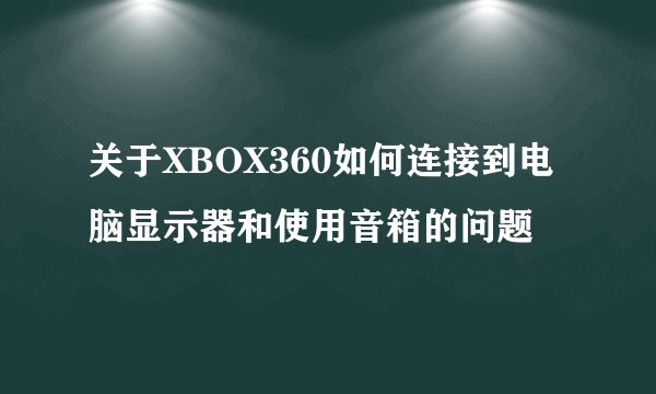 关于XBOX360如何连接到电脑显示器和使用音箱的问题