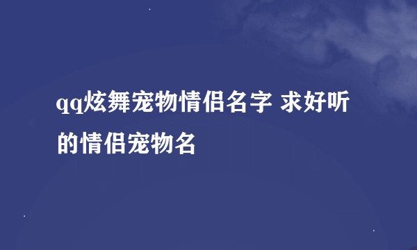 qq炫舞宠物情侣名字 求好听的情侣宠物名