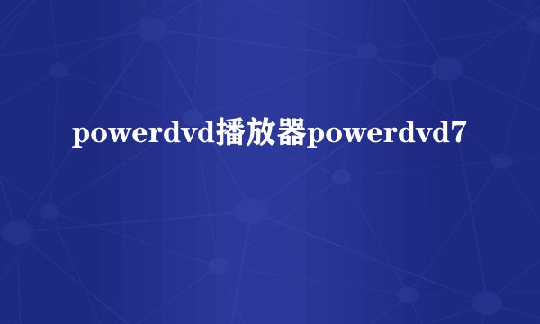 powerdvd播放器powerdvd7