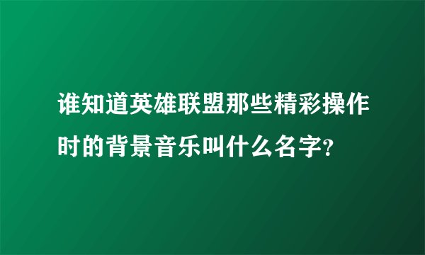 谁知道英雄联盟那些精彩操作时的背景音乐叫什么名字？