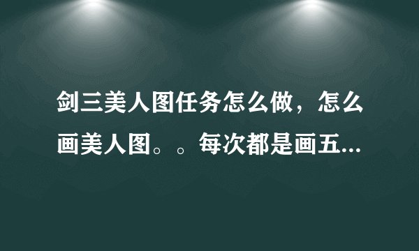剑三美人图任务怎么做,怎么画美人图。。每次都是画五张各个门派的图,那个就是美人图么?但是交不了呀