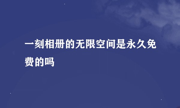 一刻相册的无限空间是永久免费的吗
