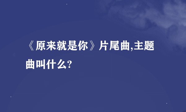 《原来就是你》片尾曲,主题曲叫什么?