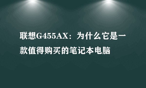 联想G455AX：为什么它是一款值得购买的笔记本电脑