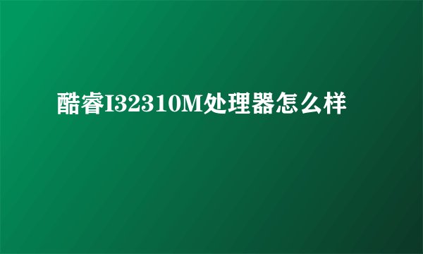 酷睿I32310M处理器怎么样