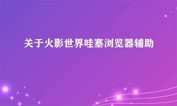 关于火影世界哇塞浏览器辅助