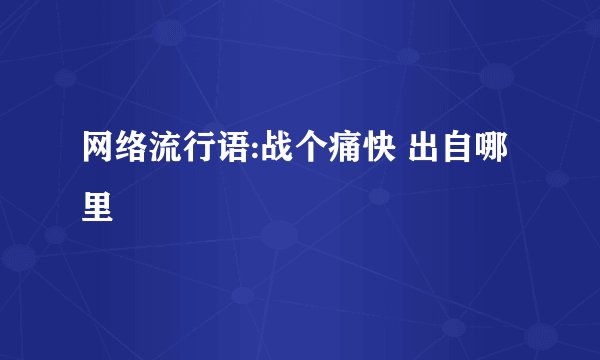 网络流行语:战个痛快 出自哪里
