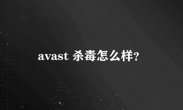 avast 杀毒怎么样?