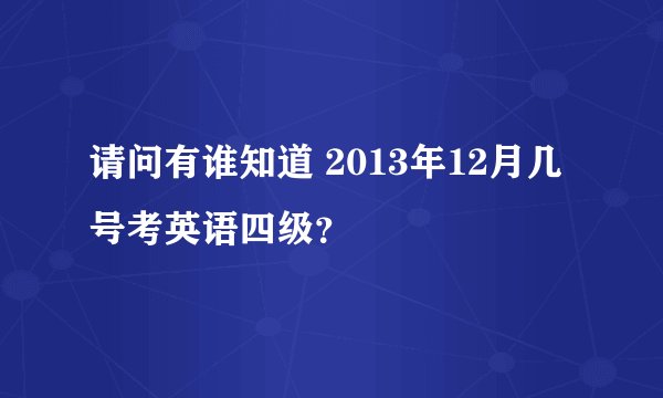 请问有谁知道 2013年12月几号考英语四级？