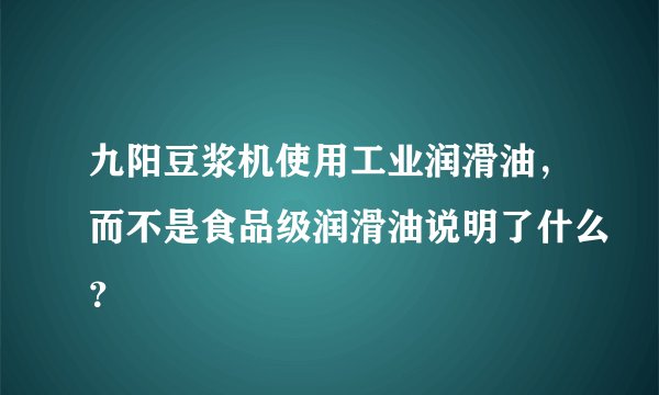 九阳豆浆机使用工业润滑油，而不是食品级润滑油说明了什么？