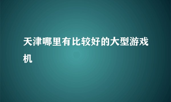 天津哪里有比较好的大型游戏机
