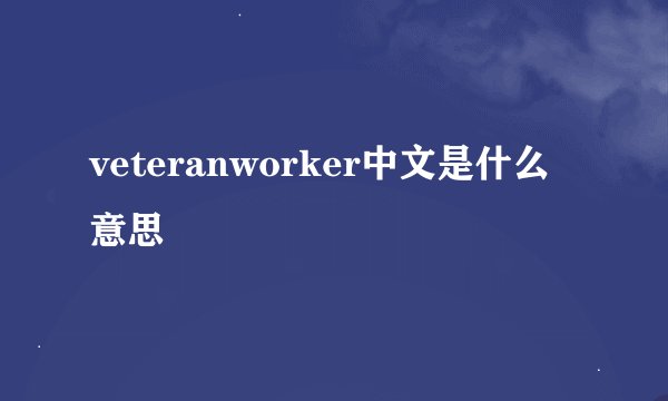 veteranworker中文是什么意思