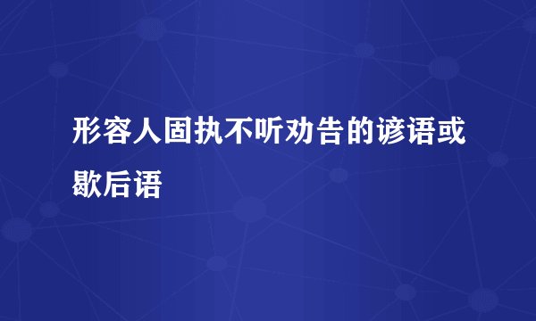 形容人固执不听劝告的谚语或歇后语