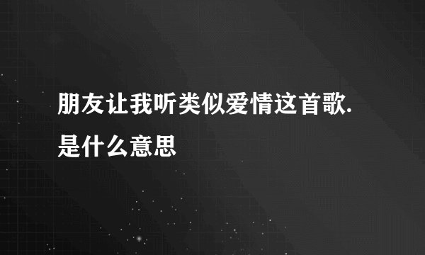朋友让我听类似爱情这首歌.是什么意思