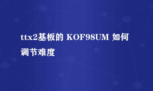ttx2基板的 KOF98UM 如何调节难度