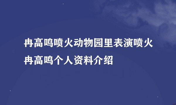 冉高鸣喷火动物园里表演喷火冉高鸣个人资料介绍