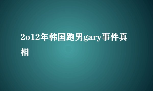 2o12年韩国跑男gary事件真相