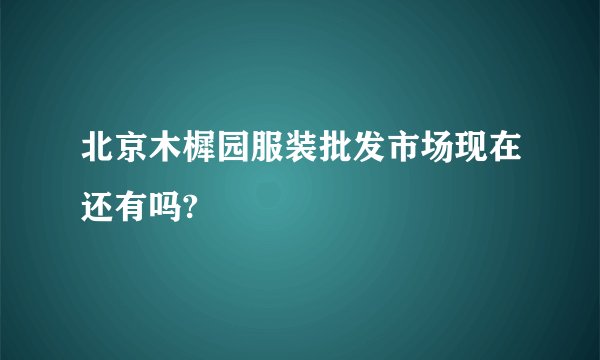 北京木樨园服装批发市场现在还有吗?