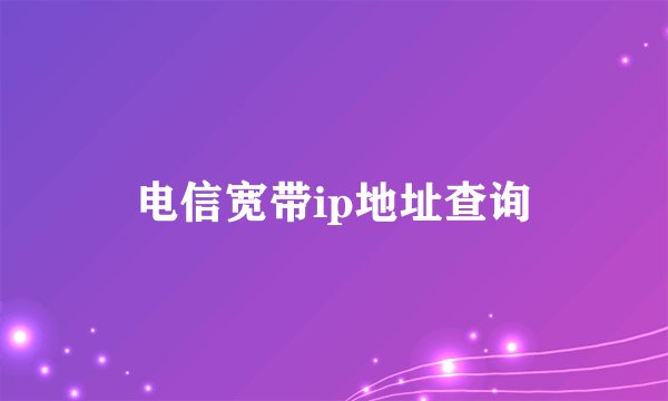 电信宽带ip地址查询