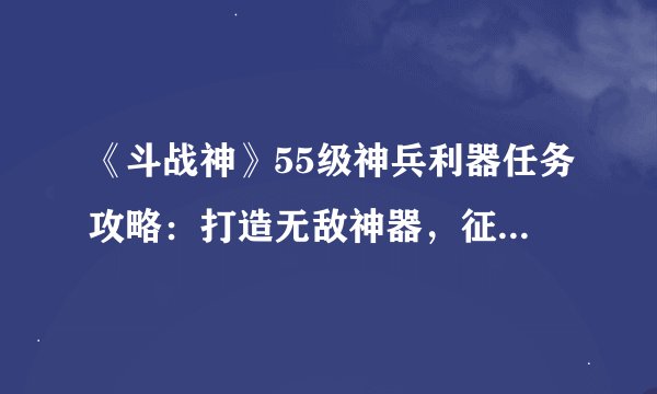 《斗战神》55级神兵利器任务攻略：打造无敌神器，征战战场！