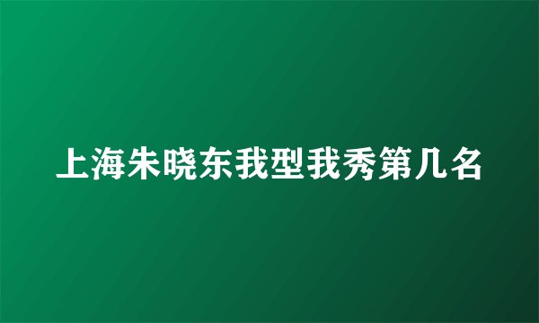 上海朱晓东我型我秀第几名