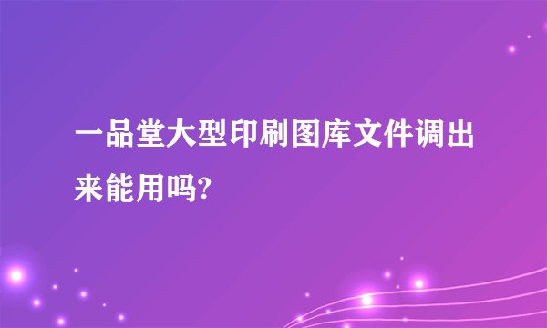 一品堂大型印刷图库文件调出来能用吗?