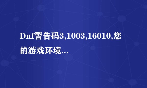 Dnf警告码3,1003,16010,您的游戏环境异常 请重启后再试,这到底该怎么解决?