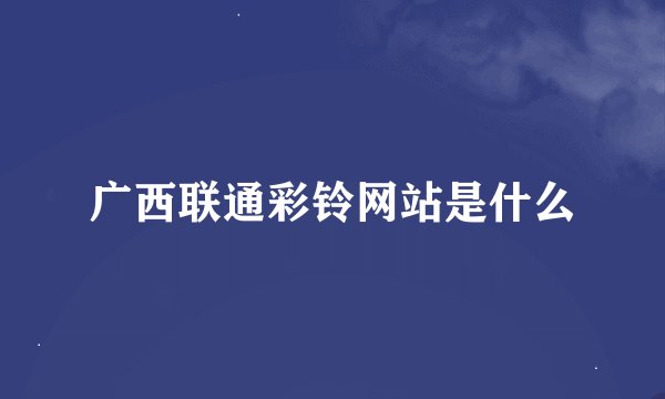 广西联通彩铃网站是什么