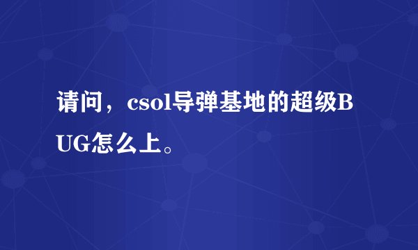 请问，csol导弹基地的超级BUG怎么上。
