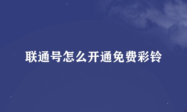 联通号怎么开通免费彩铃