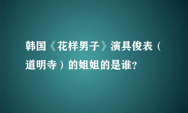 韩国《花样男子》演具俊表(道明寺)的姐姐的是谁?