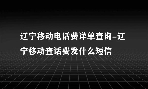 辽宁移动电话费详单查询-辽宁移动查话费发什么短信
