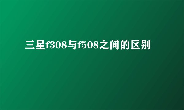 三星f308与f508之间的区别