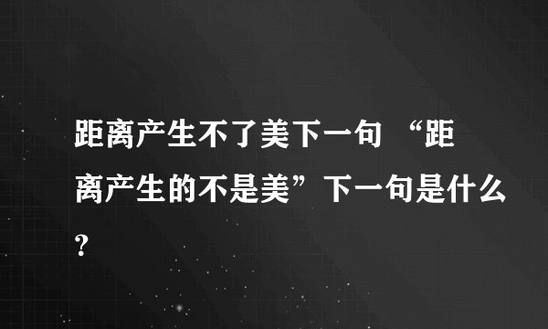 距离产生不了美下一句 “距离产生的不是美”下一句是什么?