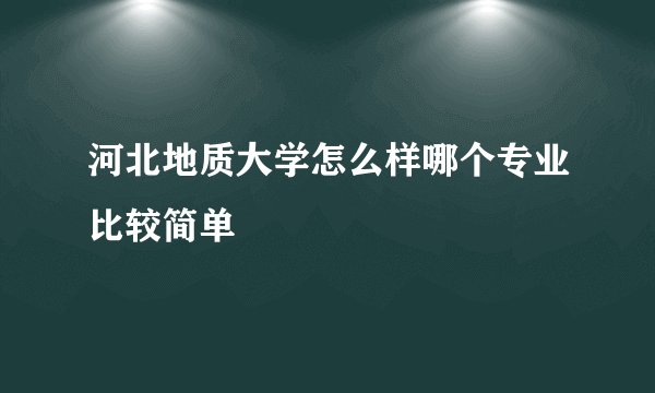河北地质大学怎么样哪个专业比较简单