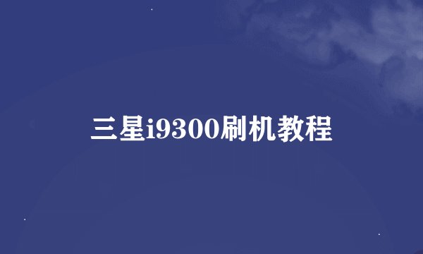 三星i9300刷机教程