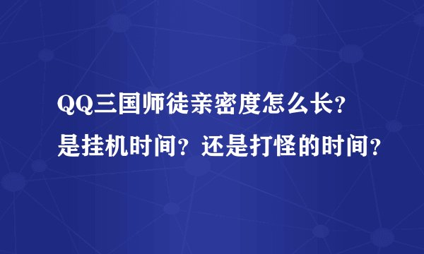 QQ三国师徒亲密度怎么长？是挂机时间？还是打怪的时间？