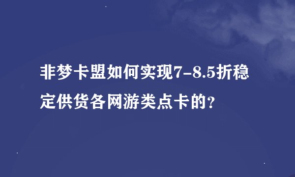 非梦卡盟如何实现7-8.5折稳定供货各网游类点卡的？