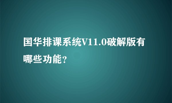 国华排课系统V11.0破解版有哪些功能？