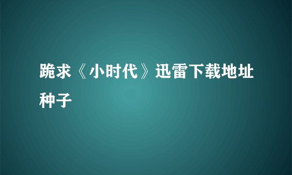 跪求《小时代》迅雷下载地址种子