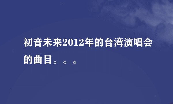 初音未来2012年的台湾演唱会的曲目。。。