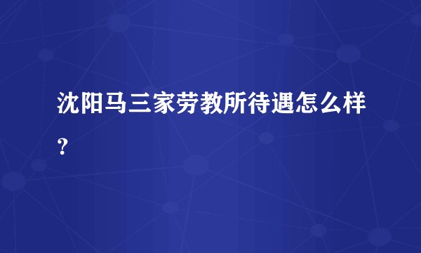 沈阳马三家劳教所待遇怎么样?