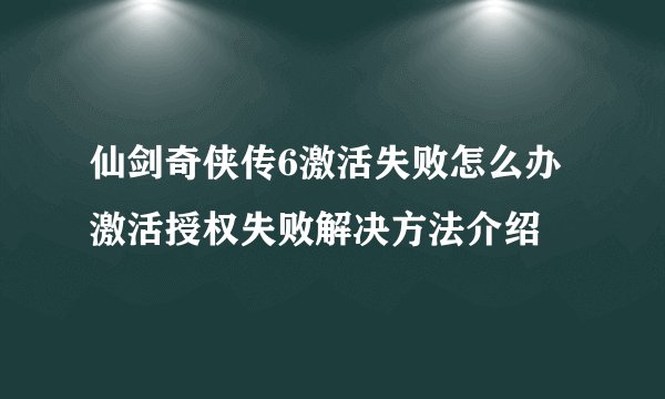 仙剑奇侠传6激活失败怎么办 激活授权失败解决方法介绍
