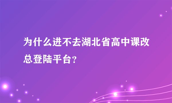为什么进不去湖北省高中课改总登陆平台？
